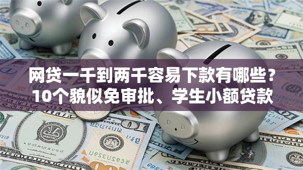 网贷一千到两千容易下款有哪些？10个貌似免审批、学生小额贷款平台合集