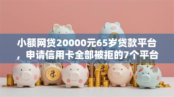 小额网贷20000元65岁贷款平台,申请信用卡全部被拒的7个平台介绍 小额网贷20000元65岁贷款平台,申请信用卡全部被拒的7个平台介绍