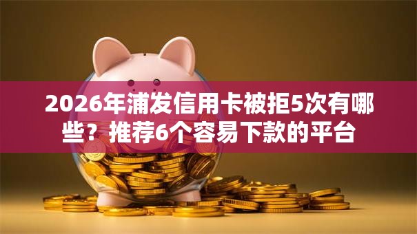 2026年浦发信用卡被拒5次有哪些？推荐6个容易下款的平台