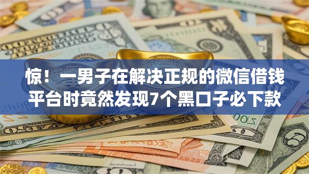惊！一男子在解决正规的微信借钱平台时竟然发现7个黑口子必下款app2023，事后分享了出来