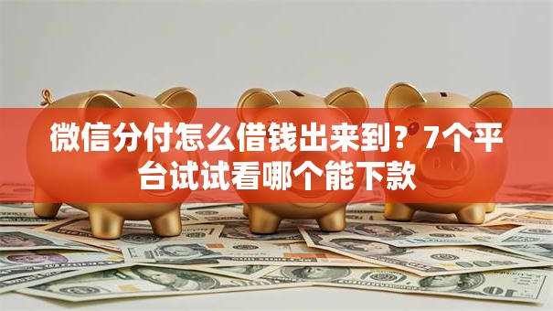 微信分付怎么借钱出来到？7个平台试试看哪个能下款