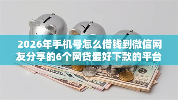 2026年手机号怎么借钱到微信网友分享的6个网贷最好下款的平台我觉得不错! 2026年手机号怎么借钱到微信网友分享的6个网贷最好下款的平台我觉得不错!