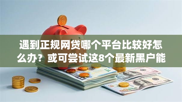 遇到正规网贷哪个平台比较好怎么办？或可尝试这8个最新黑户能下款的app口子