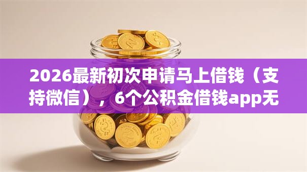 2026最新初次申请马上借钱(支持微信),6个公积金借钱app无私分享 2026最新初次申请马上借钱(支持微信),6个公积金借钱app无私分享
