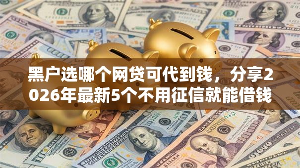 黑户选哪个网贷可代到钱，分享2026年最新5个不用征信就能借钱的平台