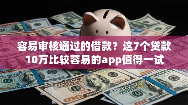 容易审核通过的借款？这7个贷款10万比较容易的app值得一试