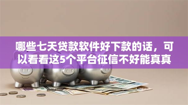 哪些七天贷款软件好下款的话，可以看看这5个平台征信不好能真真正正借到钱