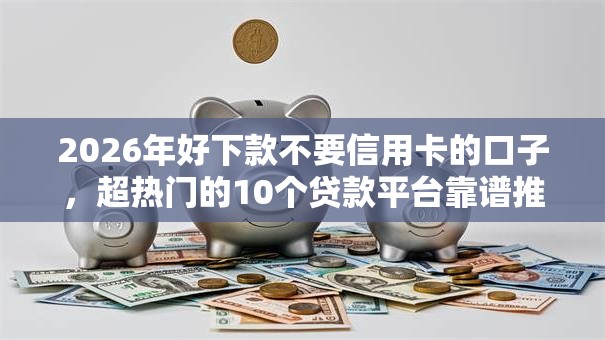 2026年好下款不要信用卡的口子，超热门的10个贷款平台靠谱推荐