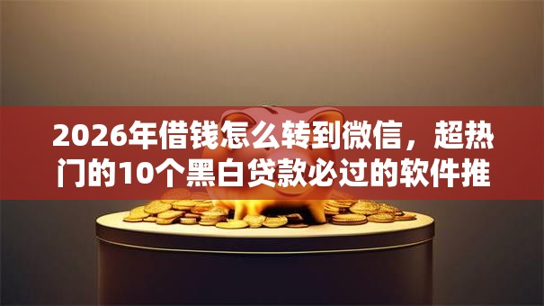 2026年借钱怎么转到微信,超热门的10个黑白贷款必过的软件推荐 2026年借钱怎么转到微信,超热门的10个黑白贷款必过的软件推荐