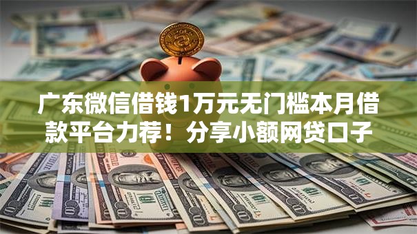 广东微信借钱1万元无门槛本月借款平台力荐!分享小额网贷口子1万元无门槛借款 广东微信借钱1万元无门槛本月借款平台力荐!分享小额网贷口子1万元无门槛借款