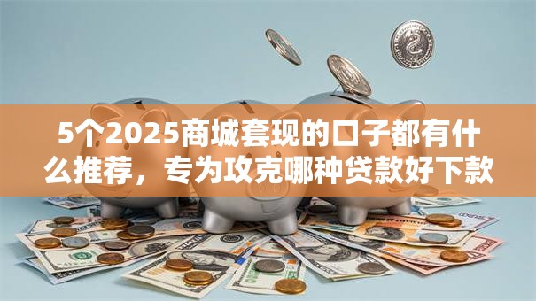 5个2025商城套现的口子都有什么推荐，专为攻克哪种贷款好下款又可靠难题