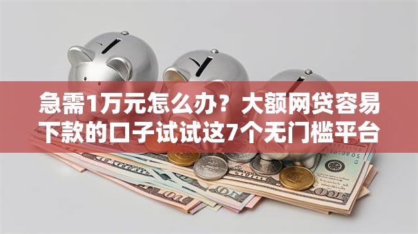 急需1万元怎么办？大额网贷容易下款的口子试试这7个无门槛平台