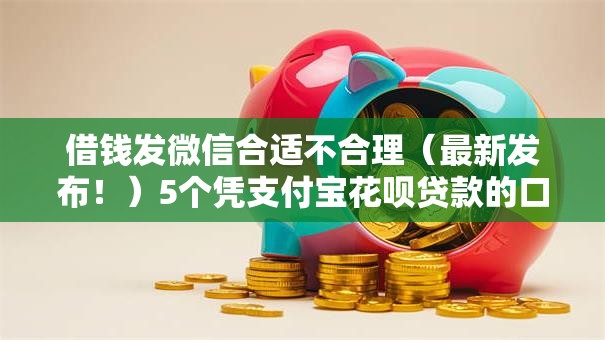 借钱发微信合适不合理(最新发布!)5个凭支付宝花呗贷款的口子 借钱发微信合适不合理(最新发布!)5个凭支付宝花呗贷款的口子