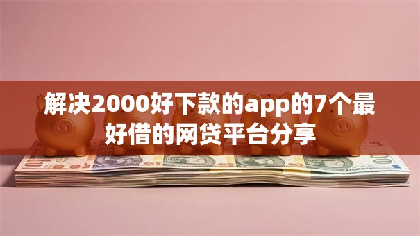 解决2000好下款的app的7个最好借的网贷平台分享