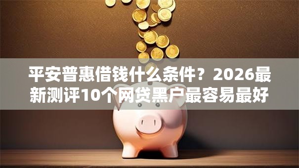 平安普惠借钱什么条件？2026最新测评10个网贷黑户最容易最好下款的平台
