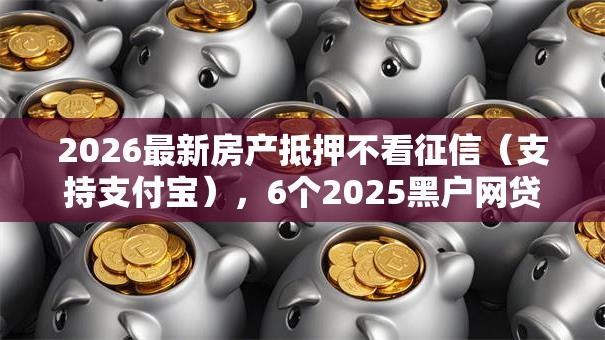 2026最新房产抵押不看征信(支持支付宝),6个2025黑户网贷必下款的平台无私分享 2026最新房产抵押不看征信(支持支付宝),6个2025黑户网贷必下款的平台无私分享