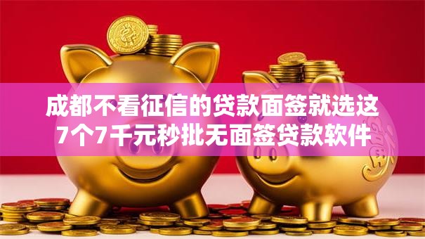 成都不看征信的贷款面签就选这7个7千元秒批无面签贷款软件 成都不看征信的贷款面签就选这7个7千元秒批无面签贷款软件