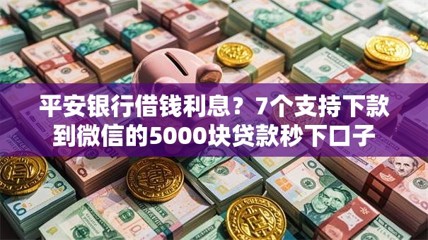 平安银行借钱利息？7个支持下款到微信的5000块贷款秒下口子