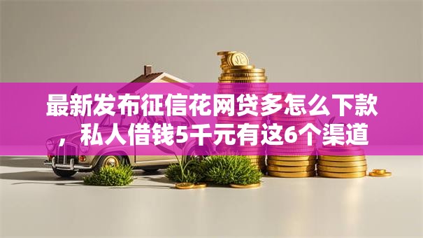 最新发布征信花网贷多怎么下款，私人借钱5千元有这6个渠道