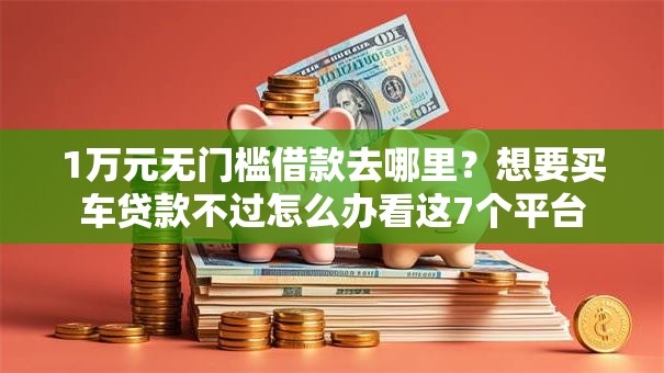1万元无门槛借款去哪里?想要买车贷款不过怎么办看这7个平台 1万元无门槛借款去哪里?想要买车贷款不过怎么办看这7个平台