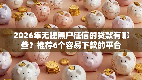 2026年无视黑户征信的贷款有哪些？推荐6个容易下款的平台