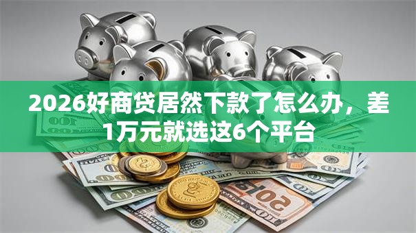 2026好商贷居然下款了怎么办，差1万元就选这6个平台