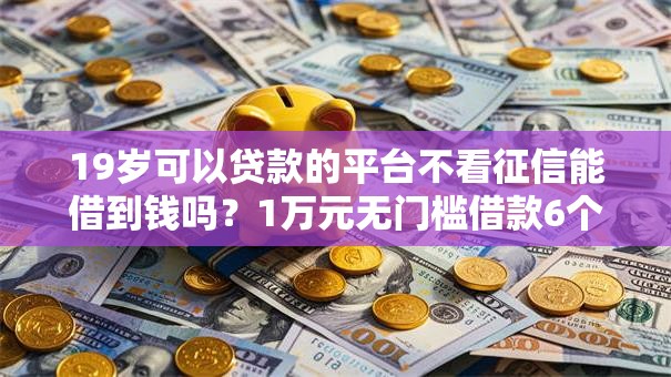 19岁可以贷款的平台不看征信能借到钱吗?1万元无门槛借款6个平台推荐 19岁可以贷款的平台不看征信能借到钱吗?1万元无门槛借款6个平台推荐