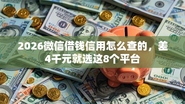 2026微信借钱信用怎么查的，差4千元就选这8个平台