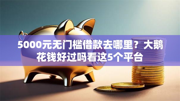 5000元无门槛借款去哪里？大鹅花钱好过吗看这5个平台