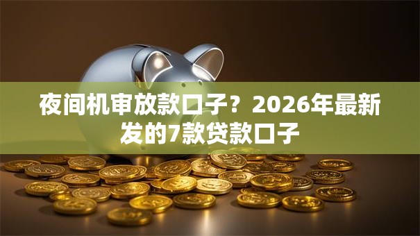 夜间机审放款口子？2026年最新发的7款贷款口子