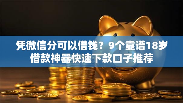 凭微信分可以借钱？9个靠谱18岁借款神器快速下款口子推荐