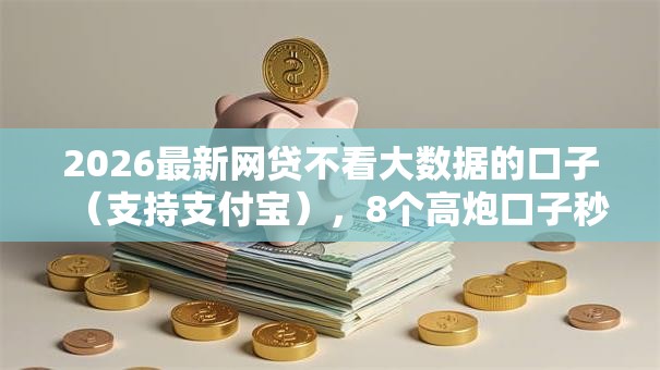 2026最新网贷不看大数据的口子（支持支付宝），8个高炮口子秒下款无私分享