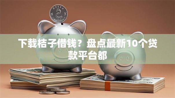 下载桔子借钱？盘点最新10个贷款平台都