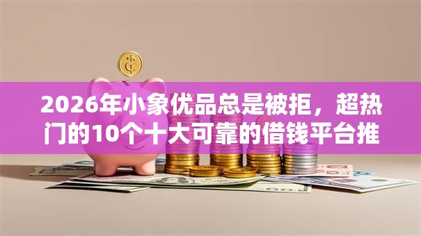 2026年小象优品总是被拒，超热门的10个十大可靠的借钱平台推荐