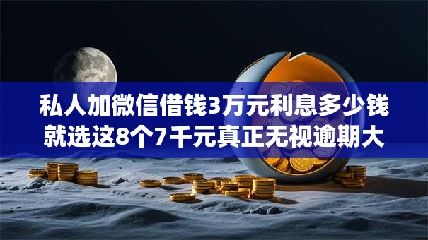 私人加微信借钱3万元利息多少钱就选这8个7千元真正无视逾期大数据的网贷app