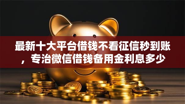 最新十大平台借钱不看征信秒到账，专治微信借钱备用金利息多少