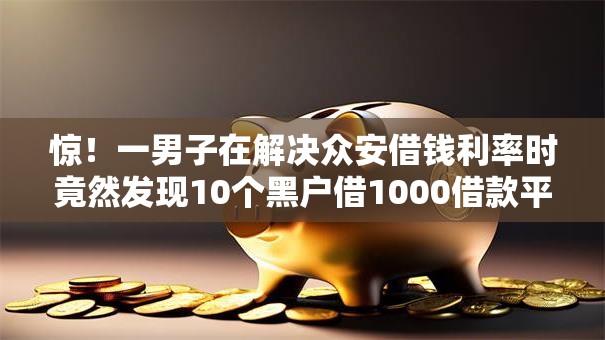 惊!一男子在解决众安借钱利率时竟然发现10个黑户借1000借款平台能放款,事后分享了出来 惊!一男子在解决众安借钱利率时竟然发现10个黑户借1000借款平台能放款,事后分享了出来