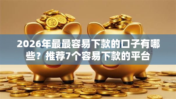 2026年最最容易下款的口子有哪些？推荐7个容易下款的平台