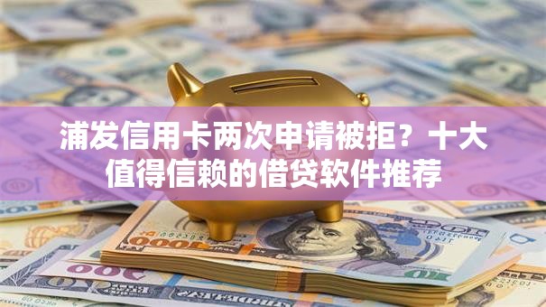 浦发信用卡两次申请被拒？十大值得信赖的借贷软件推荐