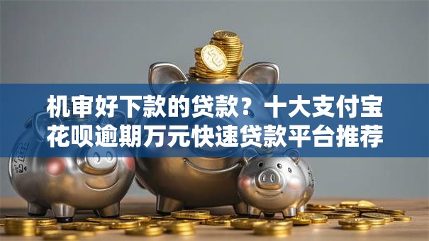 机审好下款的贷款？十大支付宝花呗逾期万元快速贷款平台推荐