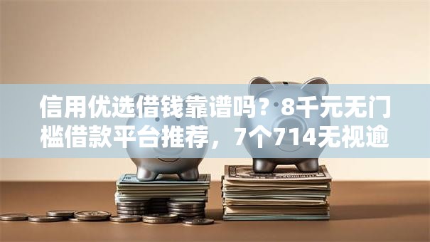 信用优选借钱靠谱吗？8千元无门槛借款平台推荐，7个714无视逾期秒下的软件盘点