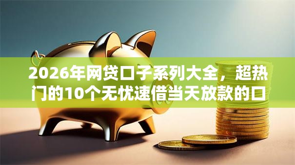 2026年网贷口子系列大全，超热门的10个无忧速借当天放款的口子推荐