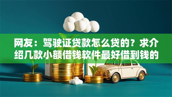 网友:驾驶证贷款怎么贷的?求介绍几款小额借钱软件最好借到钱的 网友:驾驶证贷款怎么贷的?求介绍几款小额借钱软件最好借到钱的