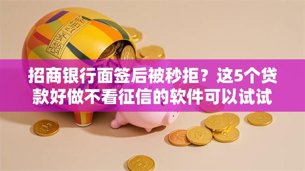 招商银行面签后被秒拒？这5个贷款好做不看征信的软件可以试试