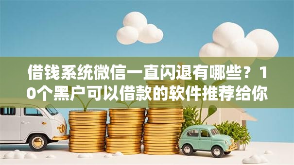 借钱系统微信一直闪退有哪些？10个黑户可以借款的软件推荐给你