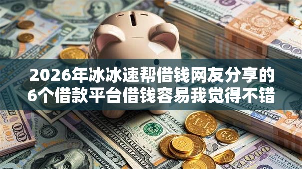 2026年冰冰速帮借钱网友分享的6个借款平台借钱容易我觉得不错! 2026年冰冰速帮借钱网友分享的6个借款平台借钱容易我觉得不错!