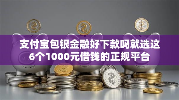 支付宝包银金融好下款吗就选这6个1000元借钱的正规平台 支付宝包银金融好下款吗就选这6个1000元借钱的正规平台