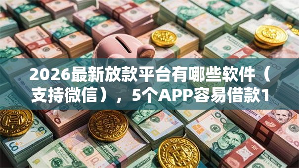 2026最新放款平台有哪些软件(支持微信),5个APP容易借款1万块的口子无私分享 2026最新放款平台有哪些软件(支持微信),5个APP容易借款1万块的口子无私分享