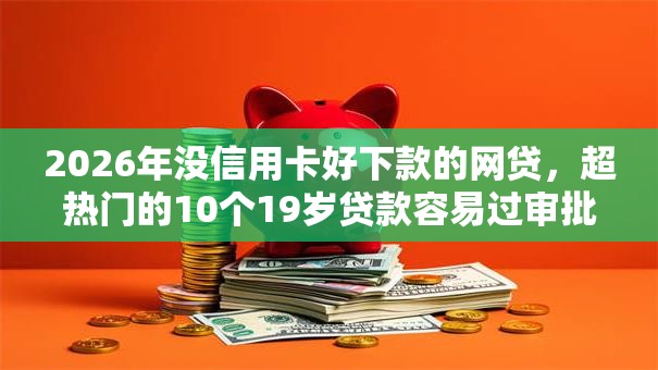 2026年没信用卡好下款的网贷，超热门的10个19岁贷款容易过审批的软件推荐