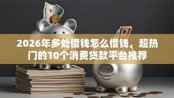 2026年多处借钱怎么借钱,超热门的10个消费贷款平台推荐 2026年多处借钱怎么借钱,超热门的10个消费贷款平台推荐